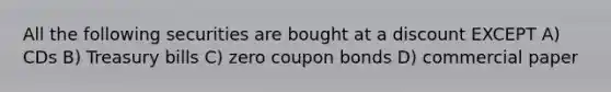 All the following securities are bought at a discount EXCEPT A) CDs B) Treasury bills C) zero coupon bonds D) commercial paper