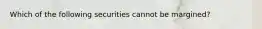 Which of the following securities cannot be margined?