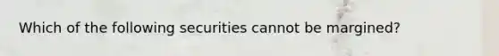 Which of the following securities cannot be margined?