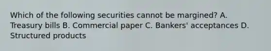 Which of the following securities cannot be margined? A. Treasury bills B. Commercial paper C. Bankers' acceptances D. Structured products