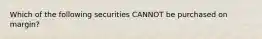 Which of the following securities CANNOT be purchased on margin?