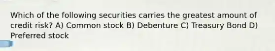 Which of the following securities carries the greatest amount of credit risk? A) Common stock B) Debenture C) Treasury Bond D) Preferred stock