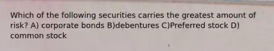Which of the following securities carries the greatest amount of risk? A) corporate bonds B)debentures C)Preferred stock D) common stock
