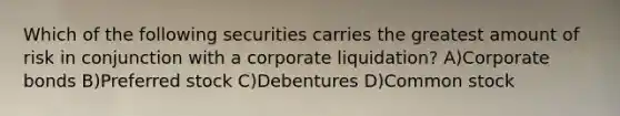 Which of the following securities carries the greatest amount of risk in conjunction with a corporate liquidation? A)Corporate bonds B)Preferred stock C)Debentures D)Common stock