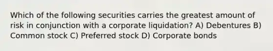 Which of the following securities carries the greatest amount of risk in conjunction with a corporate liquidation? A) Debentures B) Common stock C) Preferred stock D) Corporate bonds