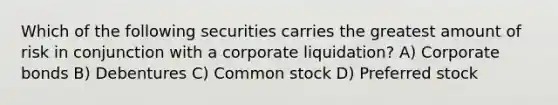 Which of the following securities carries the greatest amount of risk in conjunction with a corporate liquidation? A) Corporate bonds B) Debentures C) Common stock D) Preferred stock