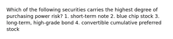 Which of the following securities carries the highest degree of purchasing power risk? 1. short-term note 2. blue chip stock 3. long-term, high-grade bond 4. convertible cumulative preferred stock