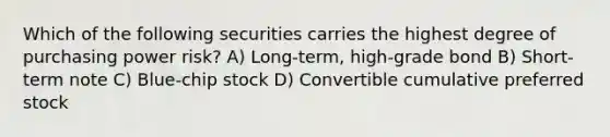 Which of the following securities carries the highest degree of purchasing power risk? A) Long-term, high-grade bond B) Short-term note C) Blue-chip stock D) Convertible cumulative preferred stock