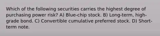 Which of the following securities carries the highest degree of purchasing power risk? A) Blue-chip stock. B) Long-term, high-grade bond. C) Convertible cumulative preferred stock. D) Short-term note.