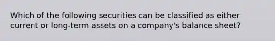 Which of the following securities can be classified as either current or long-term assets on a company's balance sheet?