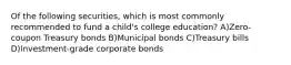 Of the following securities, which is most commonly recommended to fund a child's college education? A)Zero-coupon Treasury bonds B)Municipal bonds C)Treasury bills D)Investment-grade corporate bonds