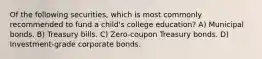 Of the following securities, which is most commonly recommended to fund a child's college education? A) Municipal bonds. B) Treasury bills. C) Zero-coupon Treasury bonds. D) Investment-grade corporate bonds.