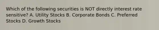 Which of the following securities is NOT directly interest rate sensitive? A. Utility Stocks B. Corporate Bonds C. Preferred Stocks D. Growth Stocks