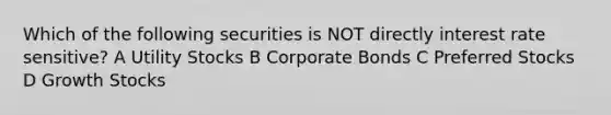 Which of the following securities is NOT directly interest rate sensitive? A Utility Stocks B Corporate Bonds C Preferred Stocks D Growth Stocks