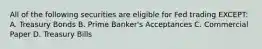 All of the following securities are eligible for Fed trading EXCEPT: A. Treasury Bonds B. Prime Banker's Acceptances C. Commercial Paper D. Treasury Bills