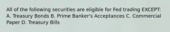 All of the following securities are eligible for Fed trading EXCEPT: A. Treasury Bonds B. Prime Banker's Acceptances C. Commercial Paper D. Treasury Bills