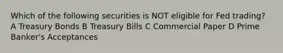 Which of the following securities is NOT eligible for Fed trading? A Treasury Bonds B Treasury Bills C Commercial Paper D Prime Banker's Acceptances