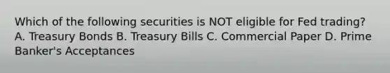 Which of the following securities is NOT eligible for Fed trading? A. Treasury Bonds B. Treasury Bills C. Commercial Paper D. Prime Banker's Acceptances