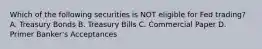 Which of the following securities is NOT eligible for Fed trading? A. Treasury Bonds B. Treasury Bills C. Commercial Paper D. Primer Banker's Acceptances