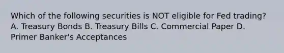 Which of the following securities is NOT eligible for Fed trading? A. Treasury Bonds B. Treasury Bills C. Commercial Paper D. Primer Banker's Acceptances