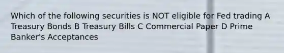 Which of the following securities is NOT eligible for Fed trading A Treasury Bonds B Treasury Bills C Commercial Paper D Prime Banker's Acceptances