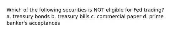 Which of the following securities is NOT eligible for Fed trading? a. treasury bonds b. treasury bills c. commercial paper d. prime banker's acceptances
