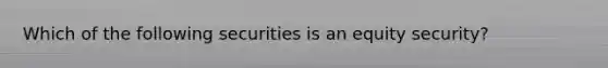 Which of the following securities is an equity security?