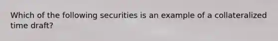 Which of the following securities is an example of a collateralized time draft?