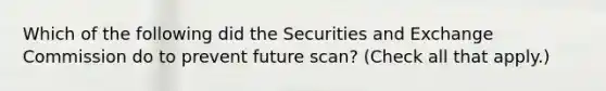 Which of the following did the Securities and Exchange Commission do to prevent future scan? (Check all that apply.)