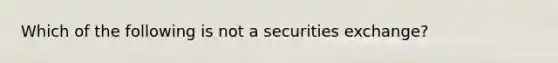 Which of the following is not a securities exchange?