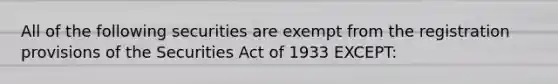 All of the following securities are exempt from the registration provisions of the Securities Act of 1933 EXCEPT: