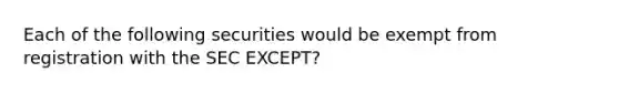 Each of the following securities would be exempt from registration with the SEC​ EXCEPT?