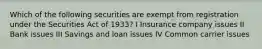 Which of the following securities are exempt from registration under the Securities Act of 1933? I Insurance company issues II Bank issues III Savings and loan issues IV Common carrier issues