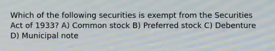 Which of the following securities is exempt from the Securities Act of 1933? A) Common stock B) Preferred stock C) Debenture D) Municipal note