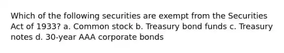 Which of the following securities are exempt from the Securities Act of 1933? a. Common stock b. Treasury bond funds c. Treasury notes d. 30-year AAA corporate bonds