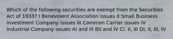 Which of the following securities are exempt from the Securities Act of 1933? I Benevolent Association issues II Small Business Investment Company issues III Common Carrier issues IV Industrial Company issues AI and III BII and IV CI, II, III DI, II, III, IV