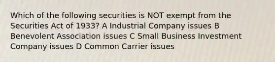 Which of the following securities is NOT exempt from the Securities Act of 1933? A Industrial Company issues B Benevolent Association issues C Small Business Investment Company issues D Common Carrier issues