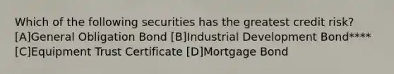 Which of the following securities has the greatest credit risk? [A]General Obligation Bond [B]Industrial Development Bond**** [C]Equipment Trust Certificate [D]Mortgage Bond