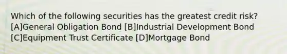 Which of the following securities has the greatest credit risk? [A]General Obligation Bond [B]Industrial Development Bond [C]Equipment Trust Certificate [D]Mortgage Bond