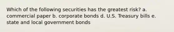 Which of the following securities has the greatest risk? a. commercial paper b. corporate bonds d. U.S. Treasury bills e. state and local government bonds