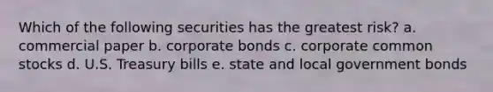 Which of the following securities has the greatest risk? a. commercial paper b. corporate bonds c. corporate common stocks d. U.S. Treasury bills e. state and local government bonds