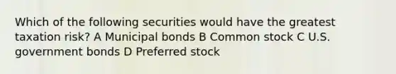 Which of the following securities would have the greatest taxation risk? A Municipal bonds B Common stock C U.S. government bonds D Preferred stock