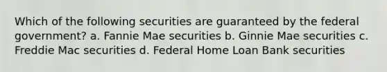 Which of the following securities are guaranteed by the federal government? a. Fannie Mae securities b. Ginnie Mae securities c. Freddie Mac securities d. Federal Home Loan Bank securities