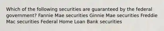 Which of the following securities are guaranteed by the federal government? Fannie Mae securities Ginnie Mae securities Freddie Mac securities Federal Home Loan Bank securities