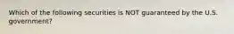 Which of the following securities is NOT guaranteed by the U.S. government?