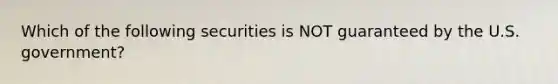 Which of the following securities is NOT guaranteed by the U.S. government?