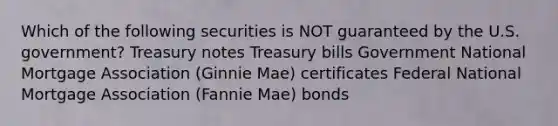 Which of the following securities is NOT guaranteed by the U.S. government? Treasury notes Treasury bills Government National Mortgage Association (Ginnie Mae) certificates Federal National Mortgage Association (Fannie Mae) bonds