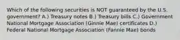 Which of the following securities is NOT guaranteed by the U.S. government? A.) Treasury notes B.) Treasury bills C.) Government National Mortgage Association (Ginnie Mae) certificates D.) Federal National Mortgage Association (Fannie Mae) bonds