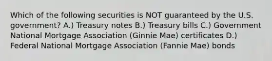 Which of the following securities is NOT guaranteed by the U.S. government? A.) Treasury notes B.) Treasury bills C.) Government National Mortgage Association (Ginnie Mae) certificates D.) Federal National Mortgage Association (Fannie Mae) bonds