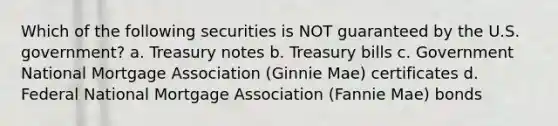 Which of the following securities is NOT guaranteed by the U.S. government? a. Treasury notes b. Treasury bills c. Government National Mortgage Association (Ginnie Mae) certificates d. Federal National Mortgage Association (Fannie Mae) bonds